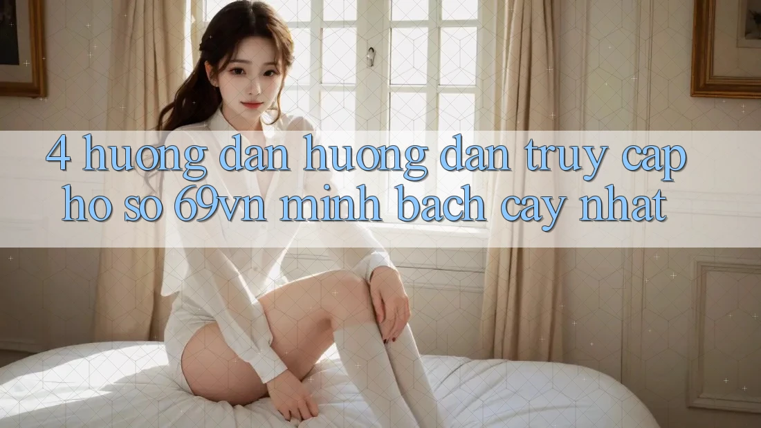 4. Hướng Dẫn Hướng dẫn Truy cập hồ sơ 69vn Minh bạch cậy Nhất