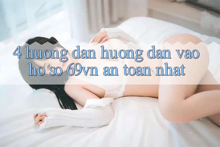 4. Hướng Dẫn Hướng dẫn Vào hồ sơ 69vn An Toàn Nhất 4. Hướng Dẫn Hướng dẫn Vào hồ sơ 69vn An Toàn Nhất