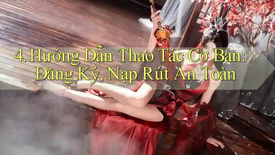 4. Hướng Dẫn Thao Tác Cơ Bản: Đăng Ký, Nạp Rút An Toàn 4. Hướng Dẫn Thao Tác Cơ Bản: Đăng Ký, Nạp Rút An Toàn