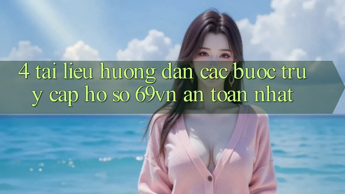 4. Tài liệu hướng dẫn Các Bước Truy cập hồ sơ 69vn An Toàn Nhất