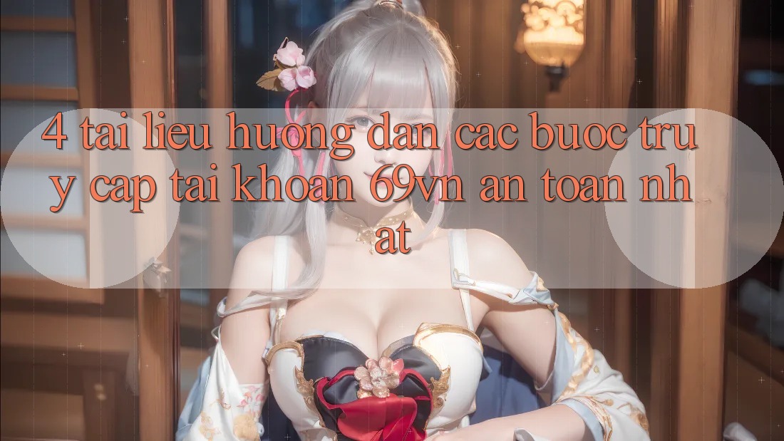 4. Tài liệu hướng dẫn Các Bước Truy cập tài khoản 69vn An Toàn Nhất 4. Tài liệu hướng dẫn Các Bước Truy cập tài khoản 69vn An Toàn Nhất