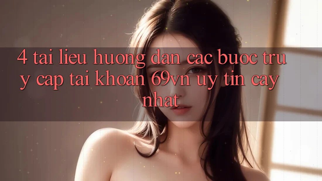 4. Tài liệu hướng dẫn Các Bước Truy cập tài khoản 69vn Uy tín cậy Nhất 4. Tài liệu hướng dẫn Các Bước Truy cập tài khoản 69vn Uy tín cậy Nhất