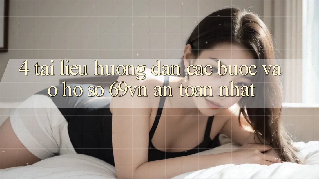 4. Tài liệu hướng dẫn Các Bước Vào hồ sơ 69vn An Toàn Nhất