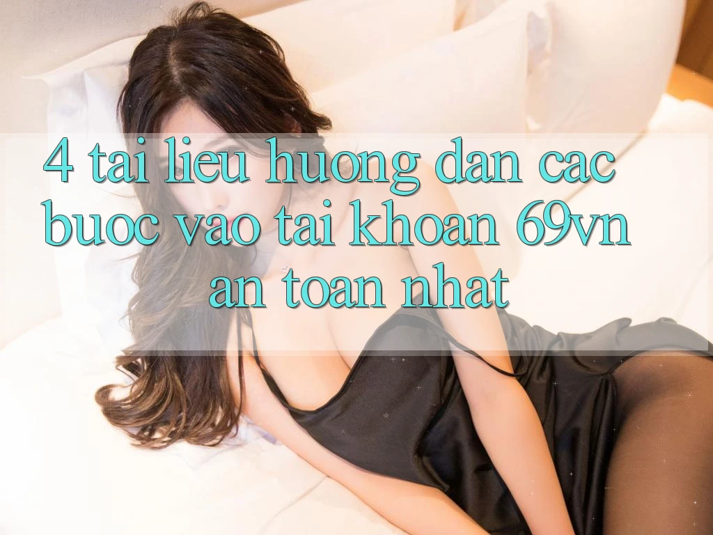 4. Tài liệu hướng dẫn Các Bước Vào tài khoản 69vn An Toàn Nhất
