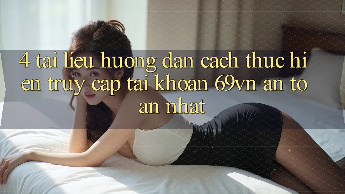 4. Tài liệu hướng dẫn Cách thực hiện Truy cập tài khoản 69vn An Toàn Nhất 4. Tài liệu hướng dẫn Cách thực hiện Truy cập tài khoản 69vn An Toàn Nhất
