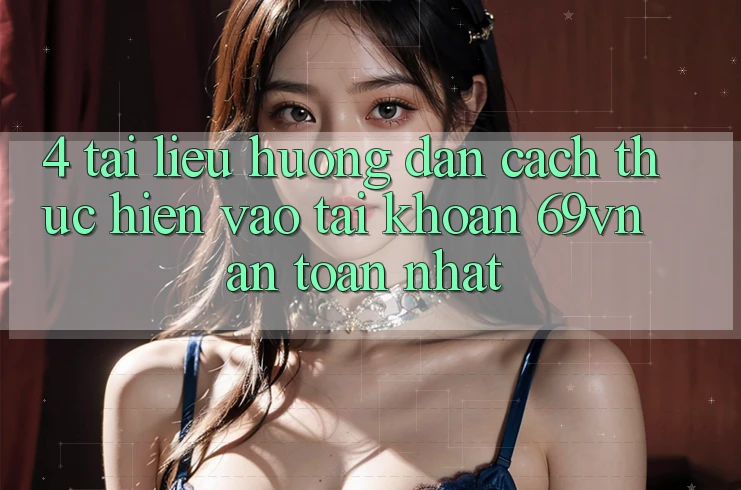 4. Tài liệu hướng dẫn Cách thực hiện Vào tài khoản 69vn An Toàn Nhất