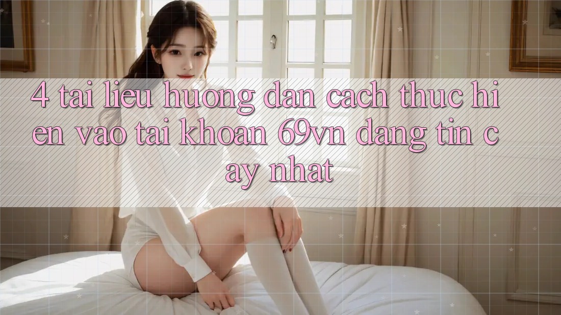 4. Tài liệu hướng dẫn Cách thực hiện Vào tài khoản 69vn Đáng tin cậy Nhất
