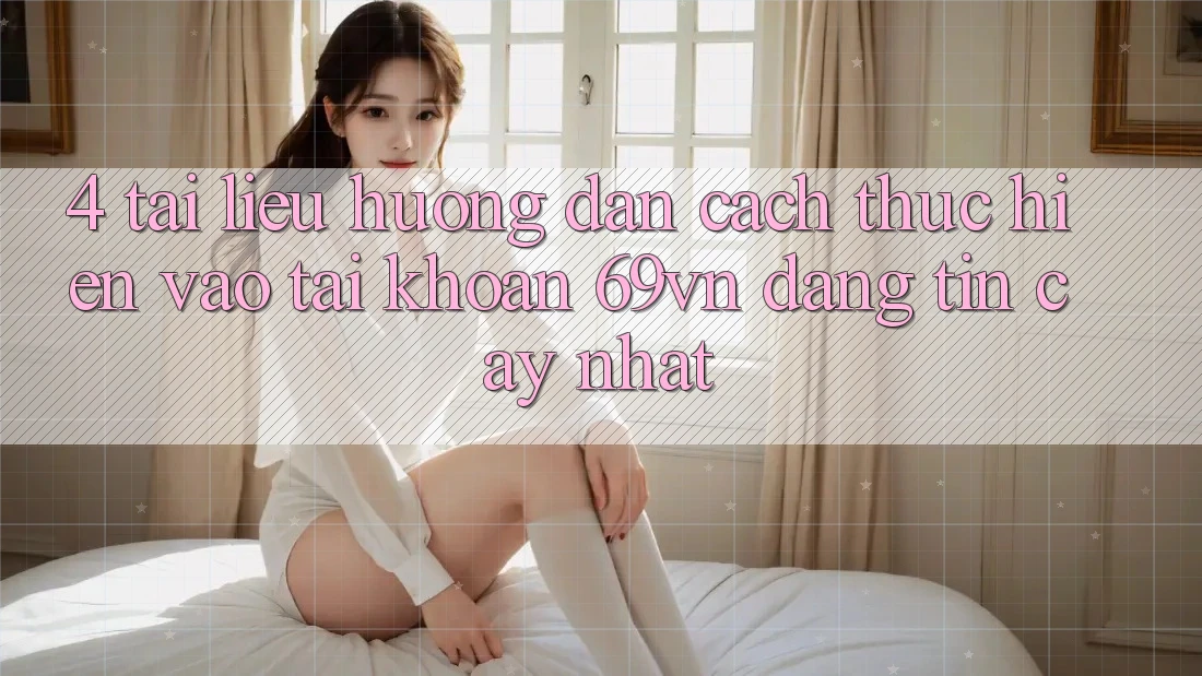 4. Tài liệu hướng dẫn Cách thực hiện Vào tài khoản 69vn Đáng tin cậy Nhất