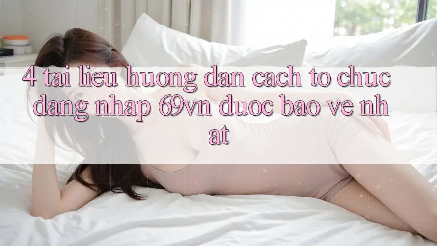 4. Tài liệu hướng dẫn Cách tổ chức Đăng Nhập 69vn Được bảo vệ Nhất