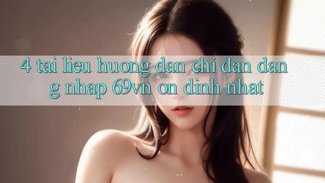 4. Tài liệu hướng dẫn Chỉ dẫn Đăng Nhập 69vn Ổn định Nhất 4. Tài liệu hướng dẫn Chỉ dẫn Đăng Nhập 69vn Ổn định Nhất