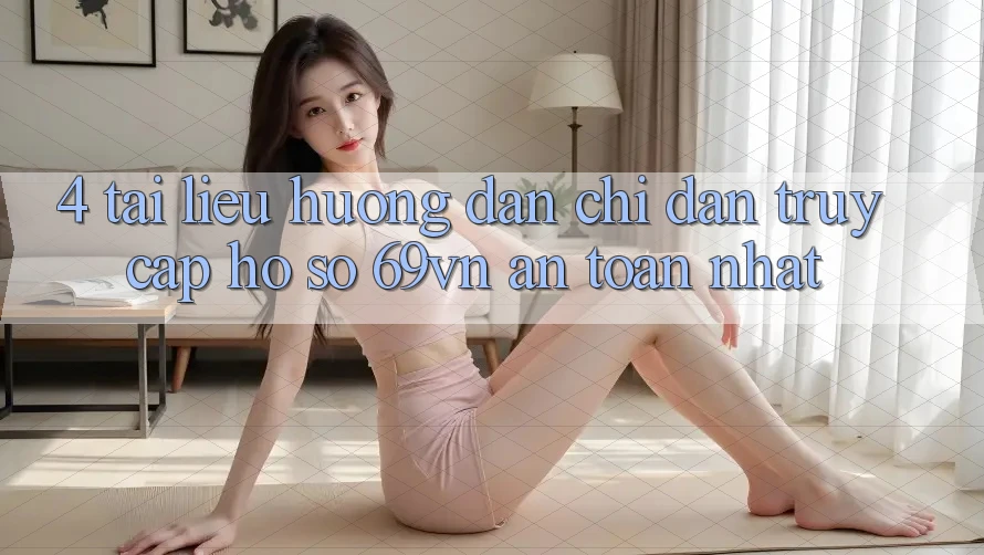 4. Tài liệu hướng dẫn Chỉ dẫn Truy cập hồ sơ 69vn An Toàn Nhất 4. Tài liệu hướng dẫn Chỉ dẫn Truy cập hồ sơ 69vn An Toàn Nhất