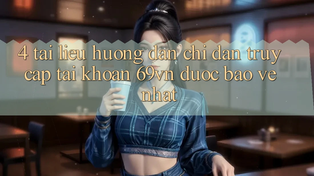 4. Tài liệu hướng dẫn Chỉ dẫn Truy cập tài khoản 69vn Được bảo vệ Nhất