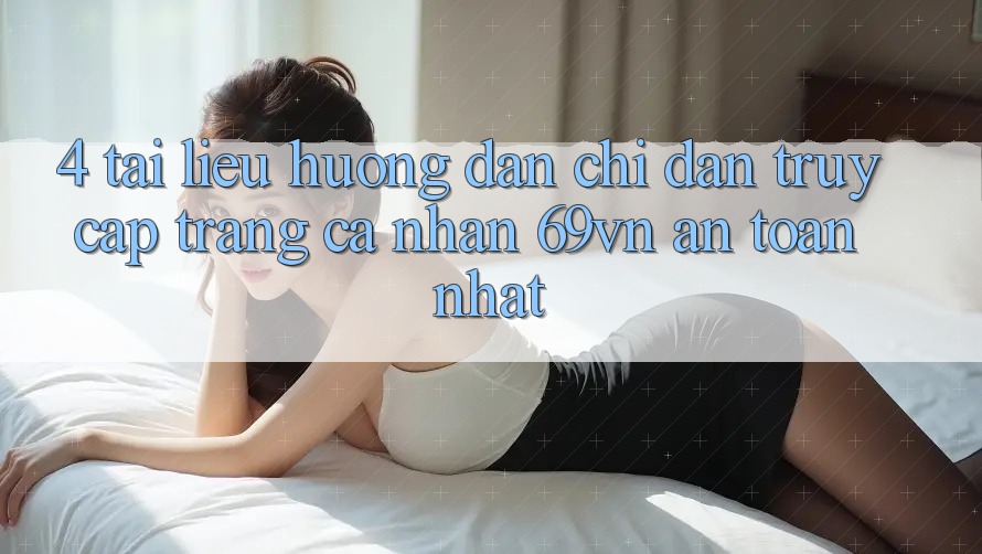 4. Tài liệu hướng dẫn Chỉ dẫn Truy cập trang cá nhân 69vn An Toàn Nhất