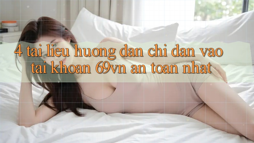 4. Tài liệu hướng dẫn Chỉ dẫn Vào tài khoản 69vn An Toàn Nhất