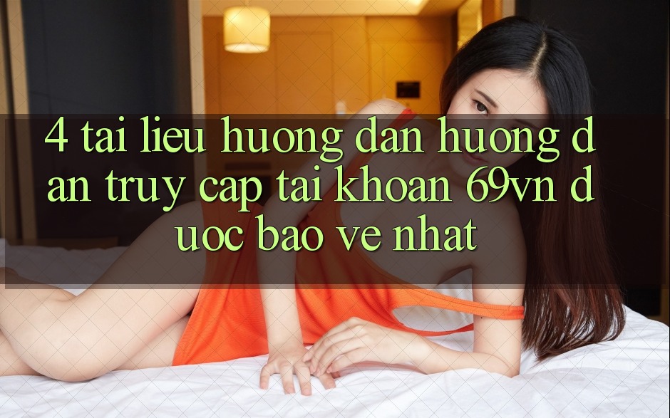 4. Tài liệu hướng dẫn Hướng dẫn Truy cập tài khoản 69vn Được bảo vệ Nhất