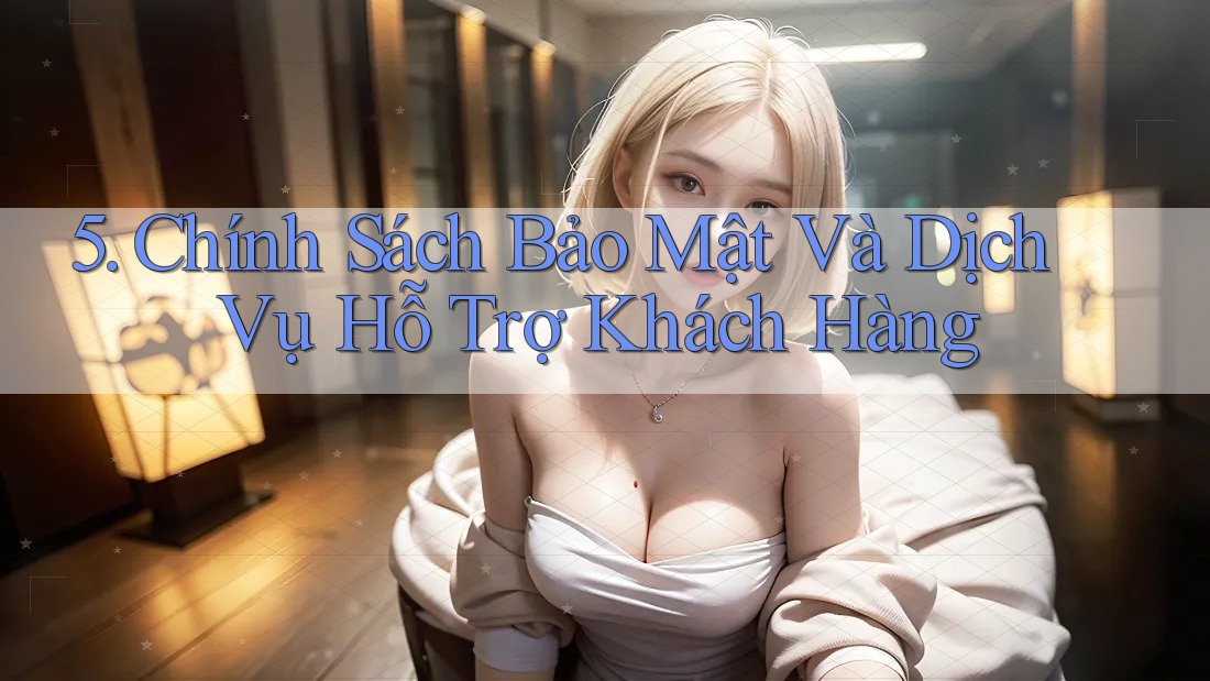 5. Chính Sách Bảo Mật Và Dịch Vụ Hỗ Trợ Khách Hàng