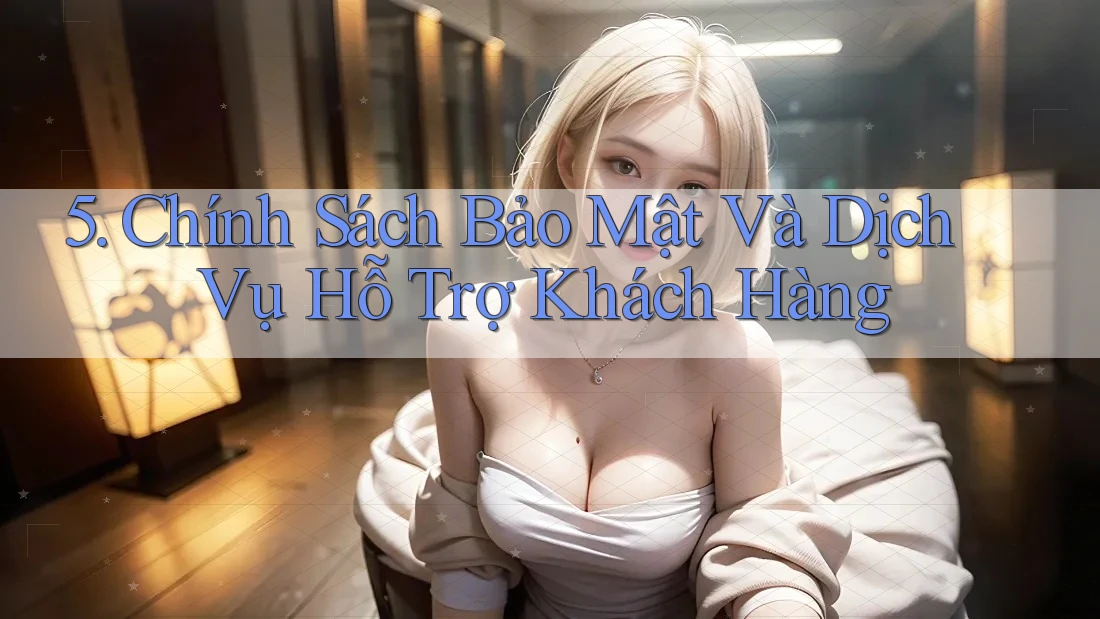 5. Chính Sách Bảo Mật Và Dịch Vụ Hỗ Trợ Khách Hàng 5. Chính Sách Bảo Mật Và Dịch Vụ Hỗ Trợ Khách Hàng