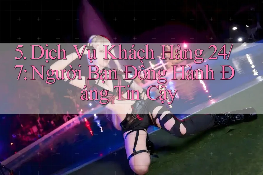 5. Dịch Vụ Khách Hàng 24/7: Người Bạn Đồng Hành Đáng Tin Cậy