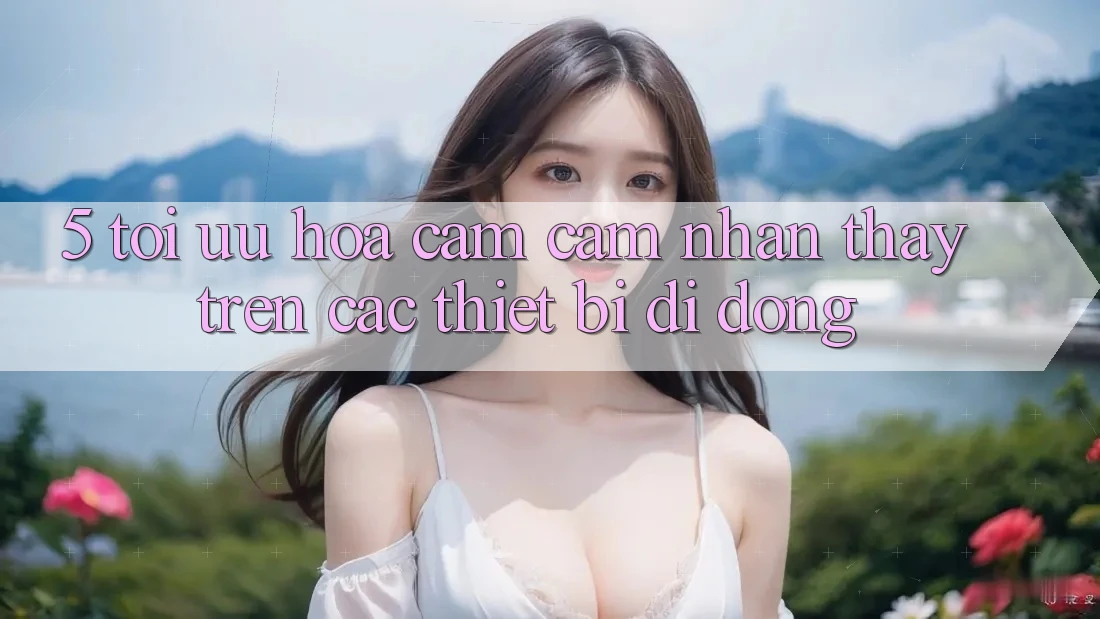 5. Tối Ưu Hóa Cảm cảm nhận thấy Trên Các Thiết Bị Di Động