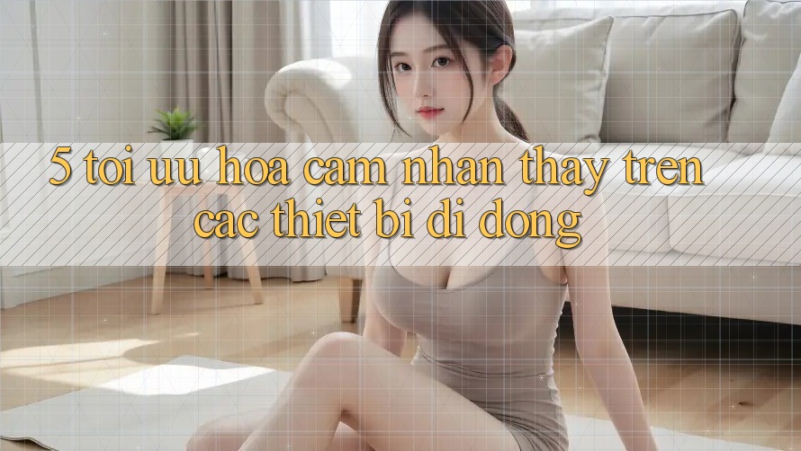 5. Tối Ưu Hóa Cảm nhận thấy Trên Các Thiết Bị Di Động 5. Tối Ưu Hóa Cảm nhận thấy Trên Các Thiết Bị Di Động