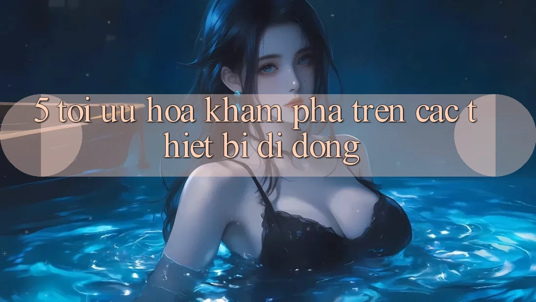 5. Tối Ưu Hóa Khám phá Trên Các Thiết Bị Di Động