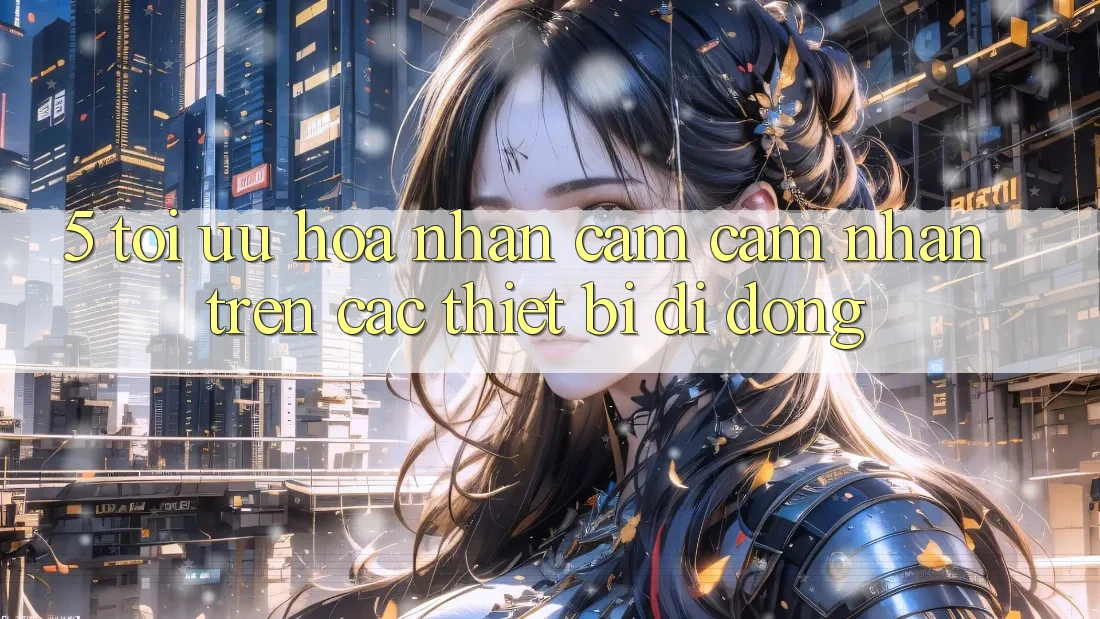 5. Tối Ưu Hóa Nhận cảm cảm nhận Trên Các Thiết Bị Di Động