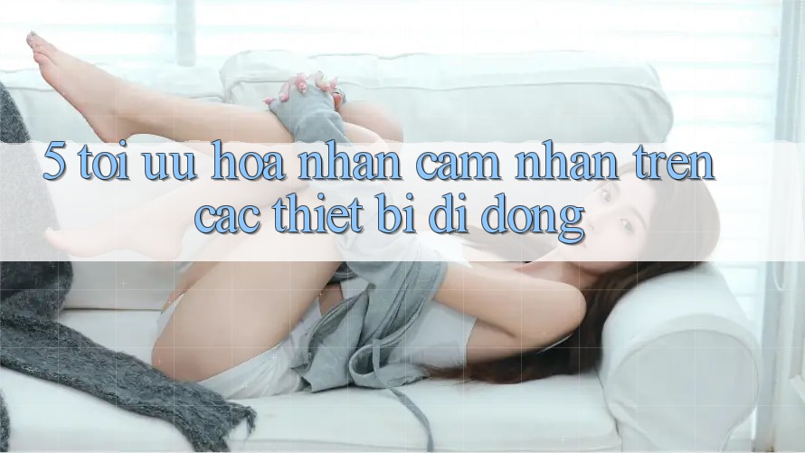 5. Tối Ưu Hóa Nhận cảm nhận Trên Các Thiết Bị Di Động