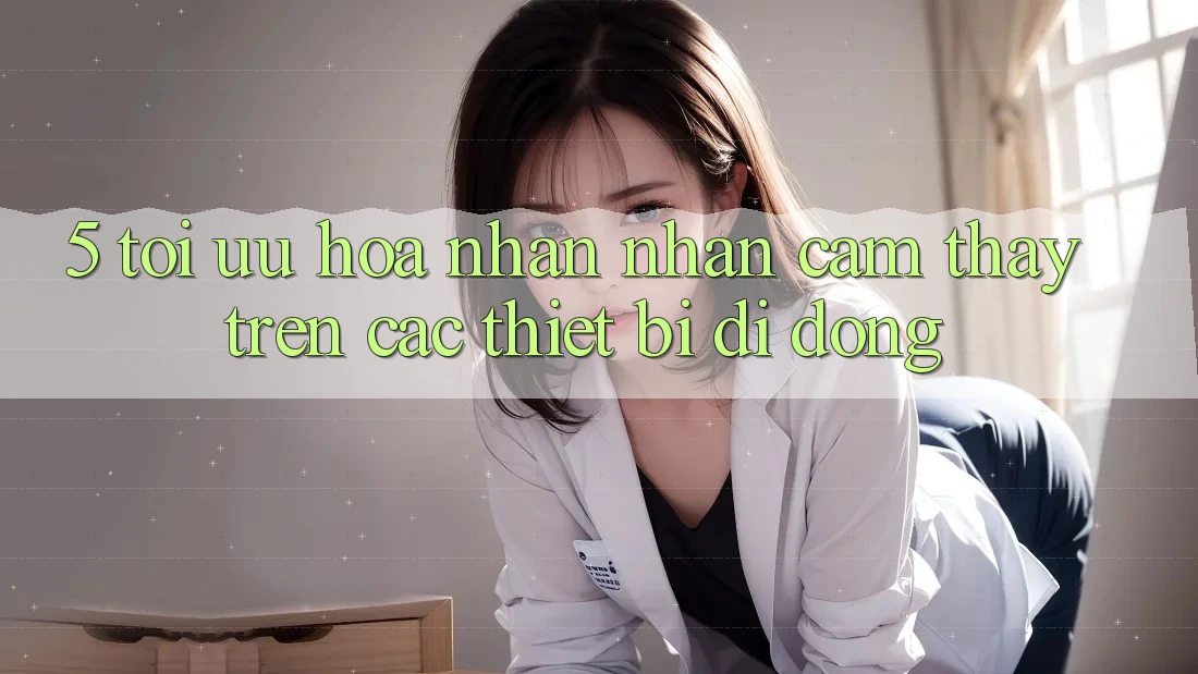 5. Tối Ưu Hóa Nhận nhận cảm thấy Trên Các Thiết Bị Di Động