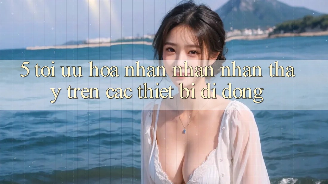 5. Tối Ưu Hóa Nhận nhận nhận thấy Trên Các Thiết Bị Di Động