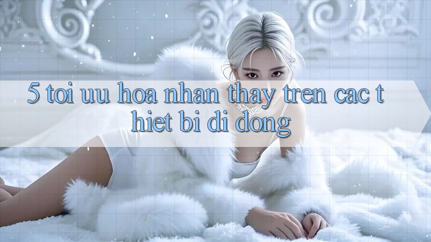 5. Tối Ưu Hóa Nhận thấy Trên Các Thiết Bị Di Động