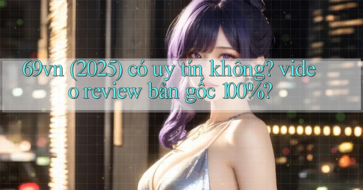 69vn (2025) có uy tín không video review bản gốc 100%