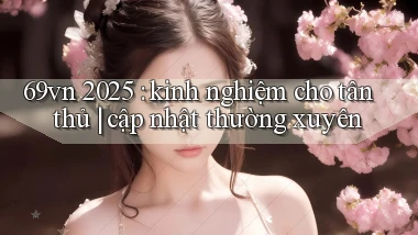 69vn 2025 kinh nghiệm cho tân thủ cập nhật thường xuyên