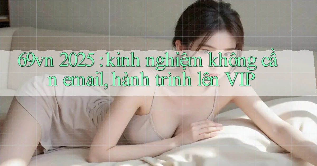 69vn 2025 kinh nghiệm không cần email, hành trình lên VIP