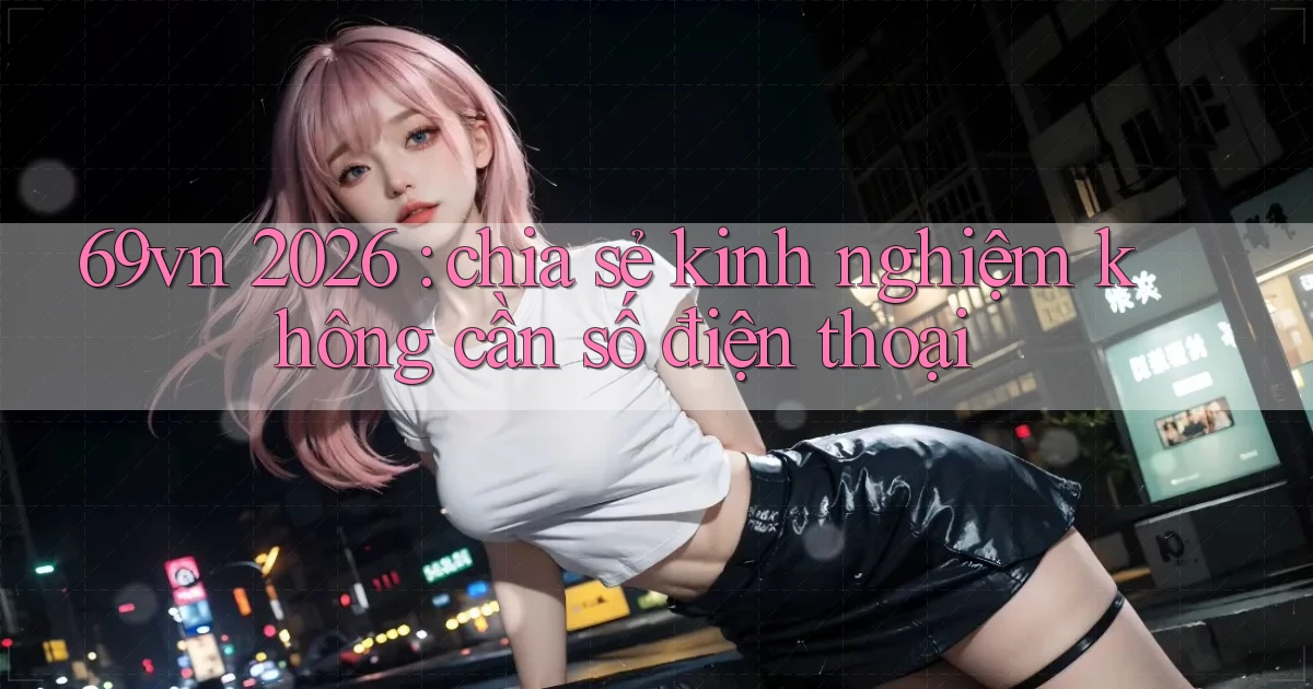 69vn 2026 chia sẻ kinh nghiệm không cần số điện thoại