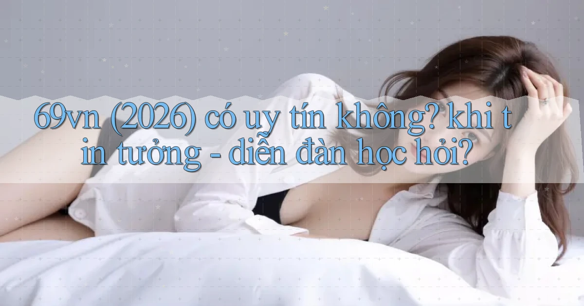 69vn (2026) có uy tín không khi tin tưởng   diễn đàn học hỏi