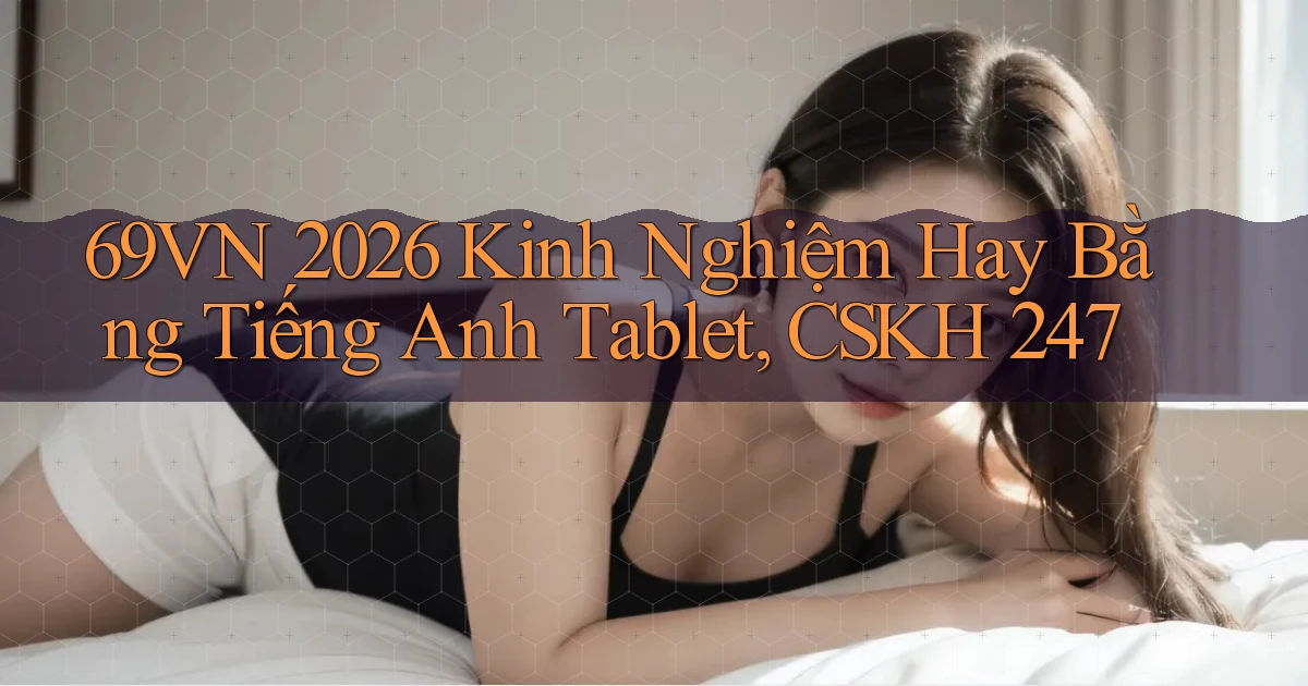 69VN 2026 kinh nghiệm hay bằng tiếng Anh tablet, CSKH 247