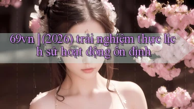 69vn (2026) trải nghiệm thực lịch sử hoạt động ổn định