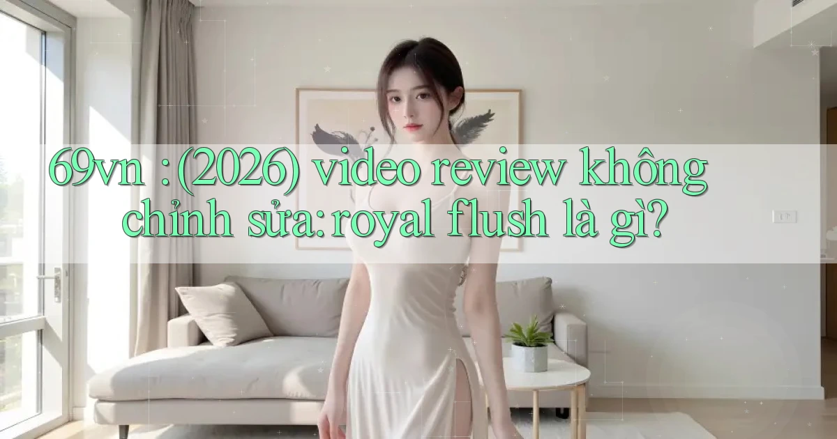 69vn (2026) video review không chỉnh sửa royal flush là gì