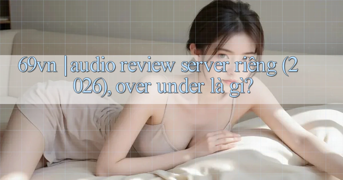 69vn audio review server riêng (2026), over under là gì