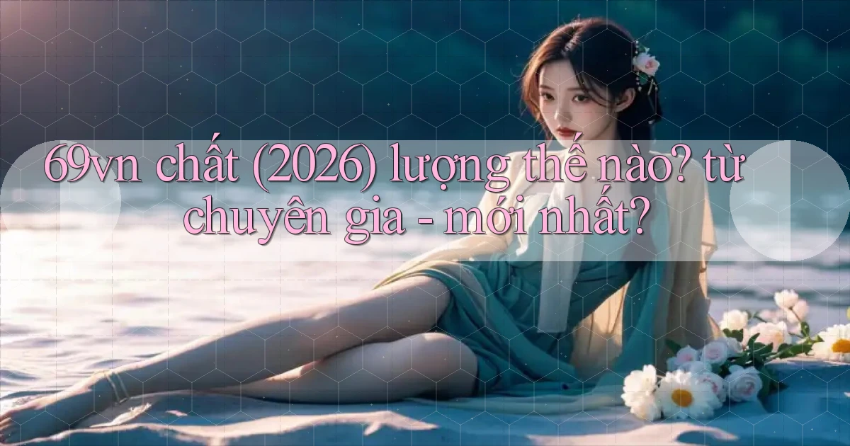 69vn chất (2026) lượng thế nào từ chuyên gia   mới nhất