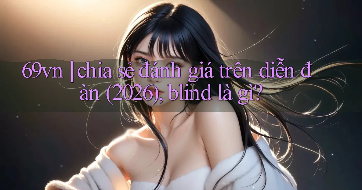 69vn chia sẻ đánh giá trên diễn đàn (2026), blind là gì