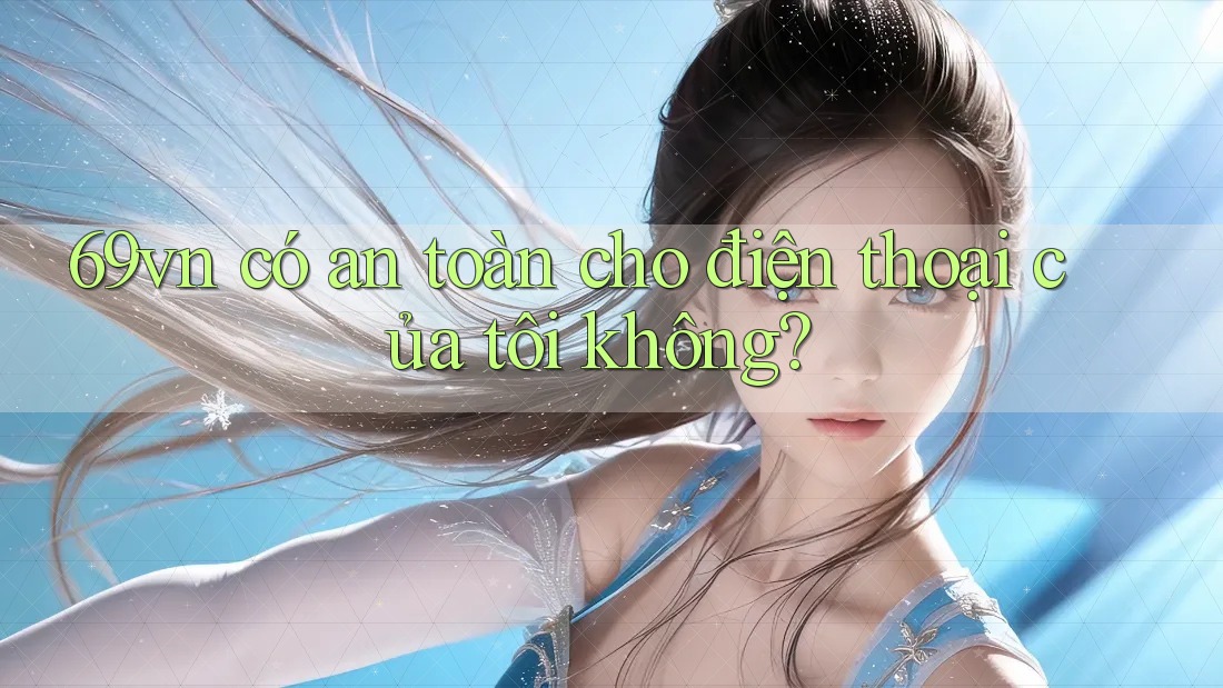 69vn có an toàn cho điện thoại của tôi không?