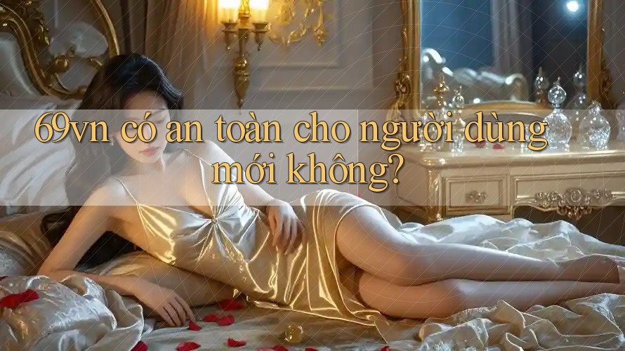 69vn có an toàn cho người dùng mới không? 69vn có an toàn cho người dùng mới không?