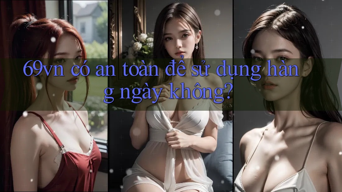 69vn có an toàn để sử dụng hàng ngày không?