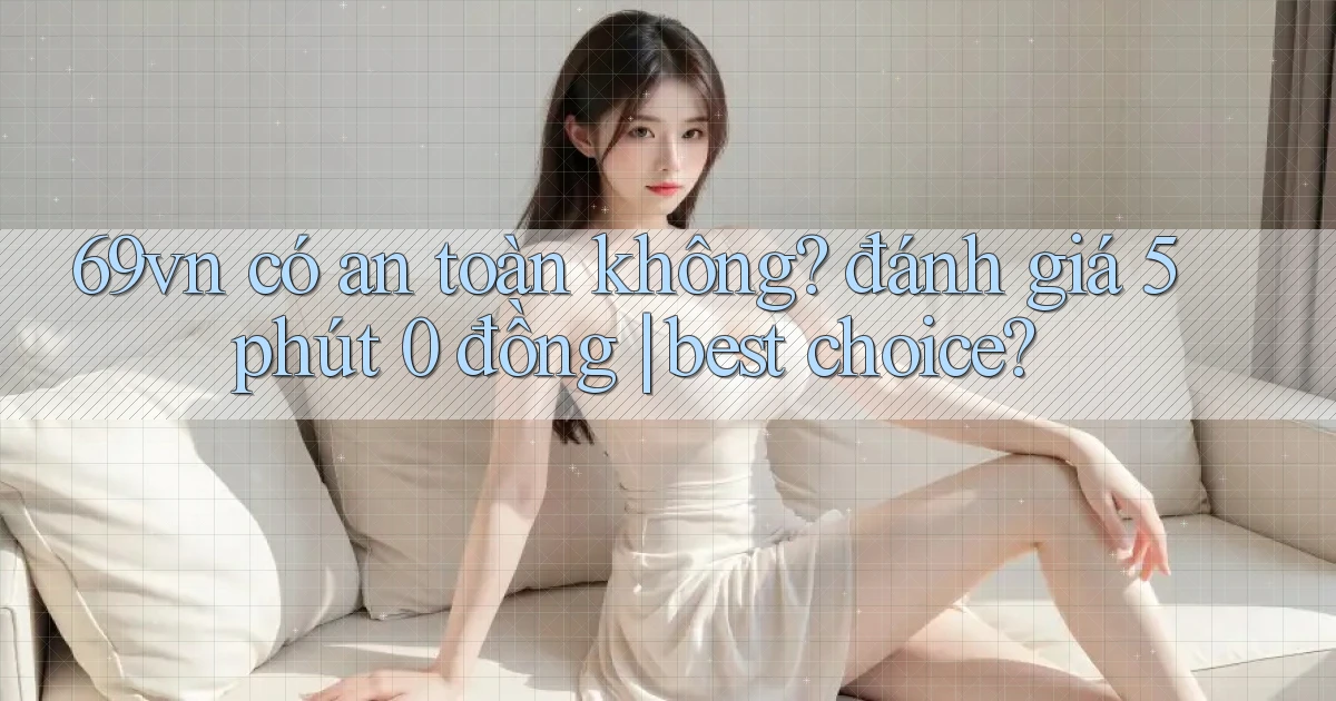 69vn có an toàn không đánh giá 5 phút 0 đồng best choice