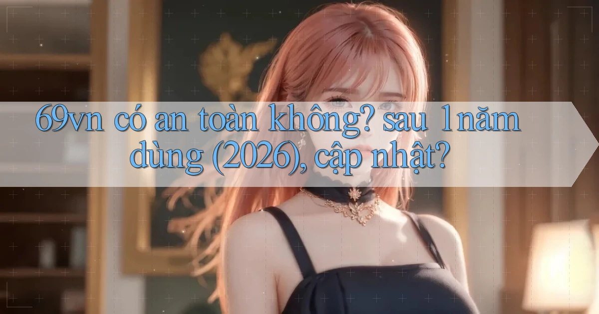 69vn có an toàn không sau 1 năm dùng (2026), cập nhật