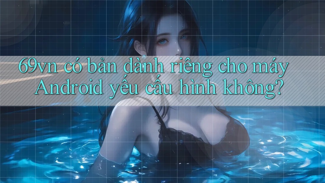 69vn có bản dành riêng cho máy Android yếu cấu hình không?