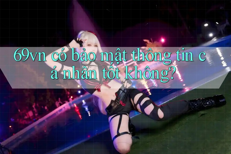 69vn có bảo mật thông tin cá nhân tốt không?