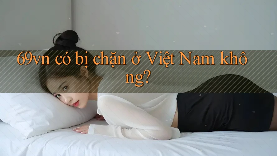 69vn có bị chặn ở Việt Nam không? 69vn có bị chặn ở Việt Nam không?