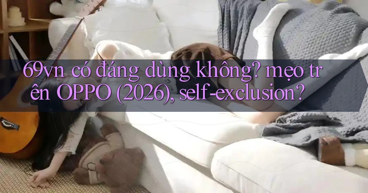 69vn có đáng dùng không mẹo trên OPPO (2026), self exclusion